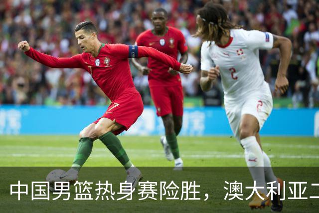 中国男篮热身赛险胜，澳大利亚二线阵容出战，郭士强三大目标曝光
